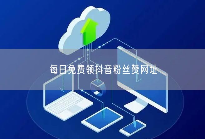 每日免费领抖音粉丝赞网址