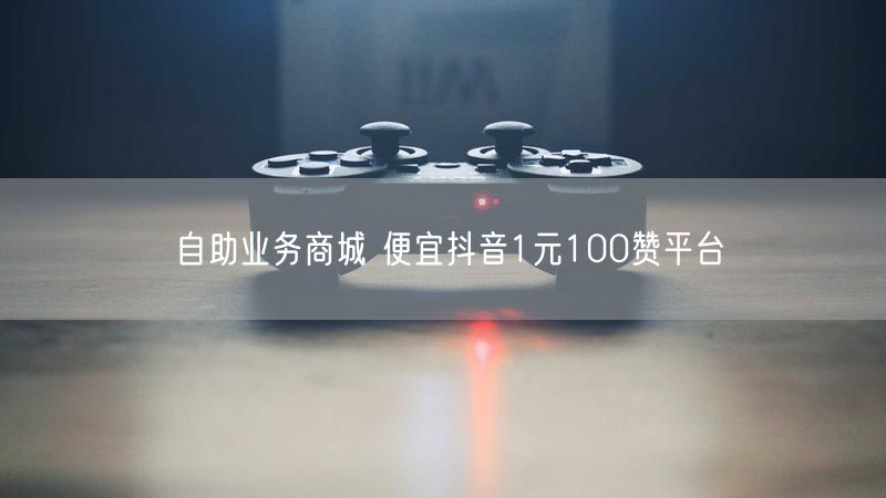自助业务商城 便宜抖音1元100赞平台