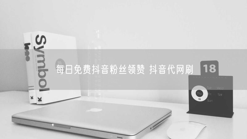 每日免费抖音粉丝领赞 抖音代网刷