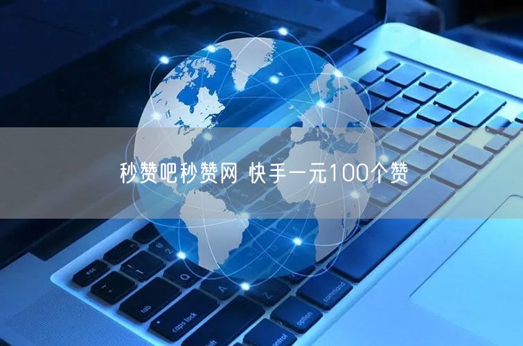 秒赞吧秒赞网 快手一元100个赞