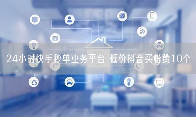 24小时快手秒单业务平台 低价抖音买粉赞10个