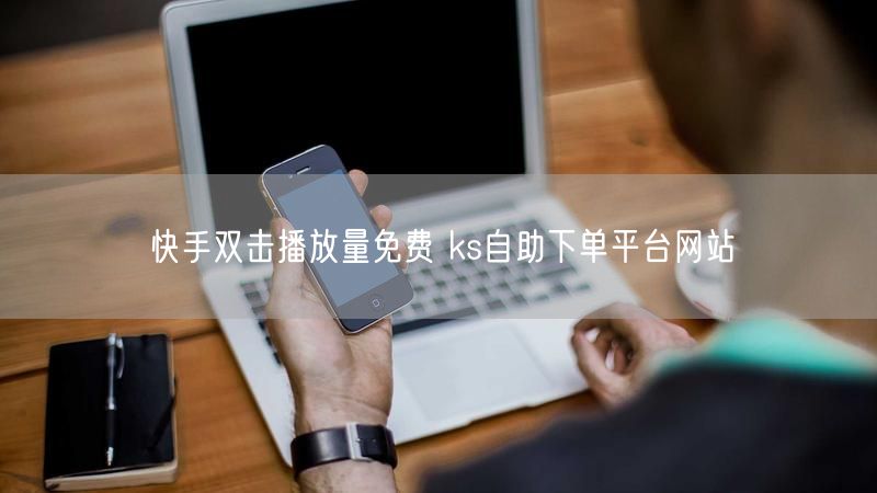 快手双击播放量免费 ks自助下单平台网站
