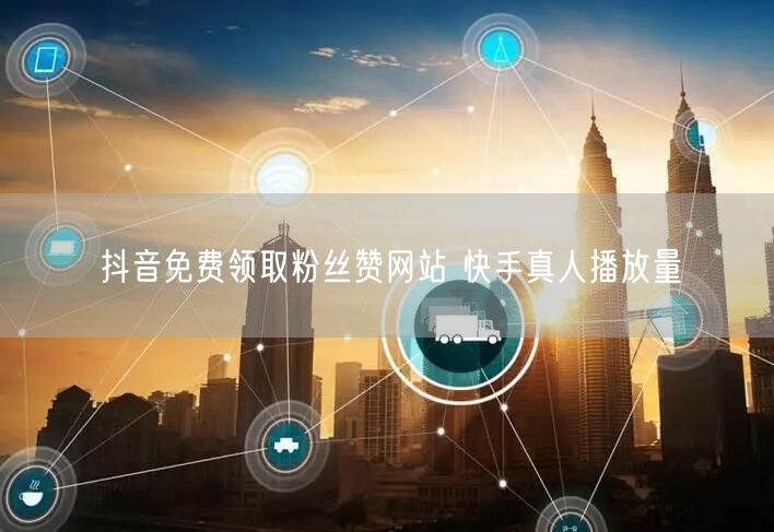 抖音免费领取粉丝赞网站 快手真人播放量