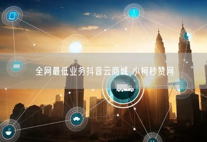 全网最低业务抖音云商城 小柯秒赞网