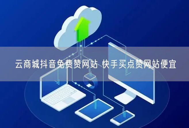 云商城抖音免费赞网站 快手买点赞网站便宜