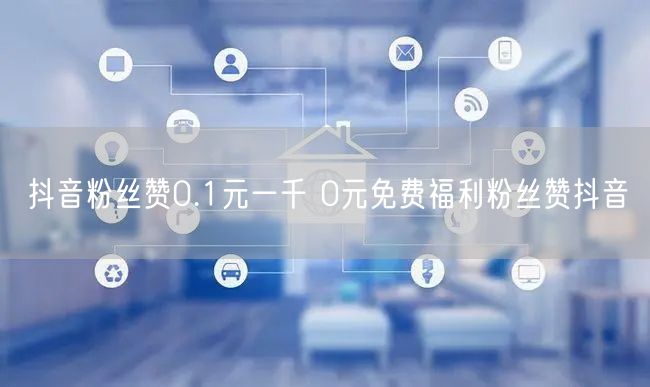 抖音粉丝赞0.1元一千 0元免费福利粉丝赞抖音