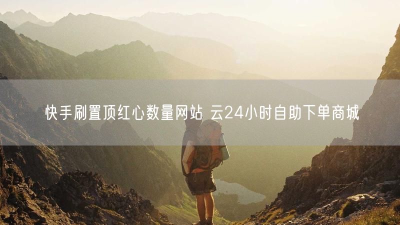 快手刷置顶红心数量网站 云24小时自助下单商城