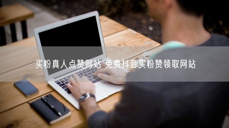买粉真人点赞网站 免费抖音买粉赞领取网站