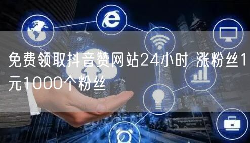 免费领取抖音赞网站24小时 涨粉丝1元1000个粉丝