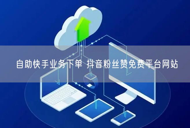 自助快手业务下单 抖音粉丝赞免费平台网站