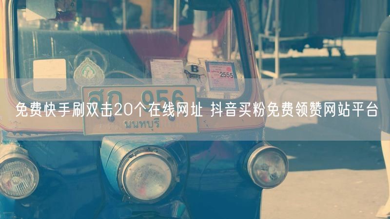 免费快手刷双击20个在线网址 抖音买粉免费领赞网站平台
