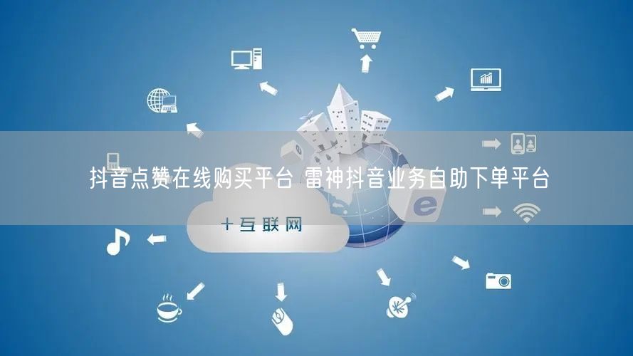 抖音点赞在线购买平台 雷神抖音业务自助下单平台