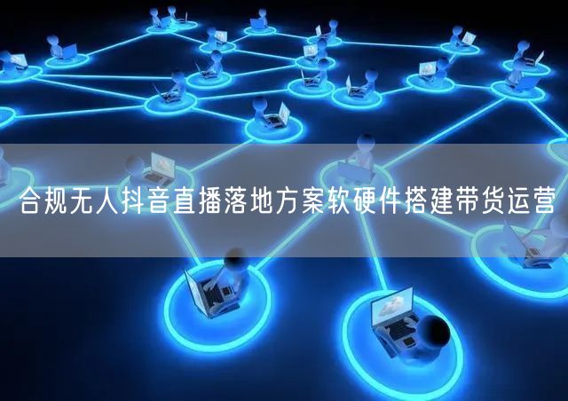 合规无人抖音直播落地方案软硬件搭建带货运营