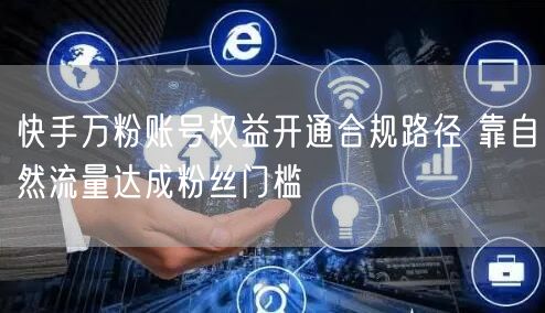 快手万粉账号权益开通合规路径 靠自然流量达成粉丝门槛