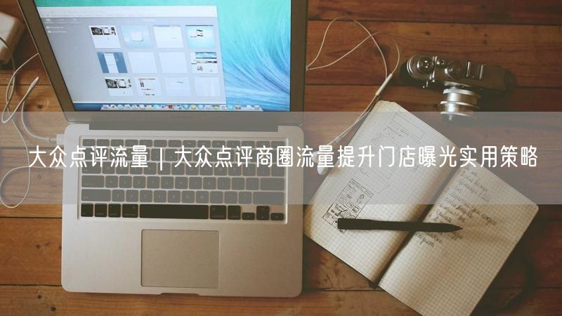 大众点评流量｜大众点评商圈流量提升门店曝光实用策略