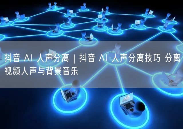 抖音AI人声分离技巧：视频人声提取与背景音乐分离指南