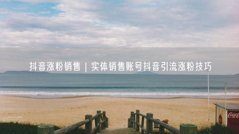 抖音涨粉销售|实体销售账号抖音引流涨粉技巧