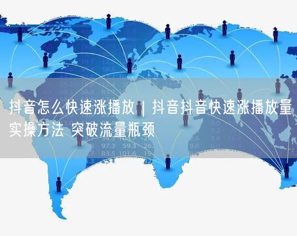抖音怎么快速涨播放｜抖音抖音快速涨播放量实操方法 突破流量瓶颈