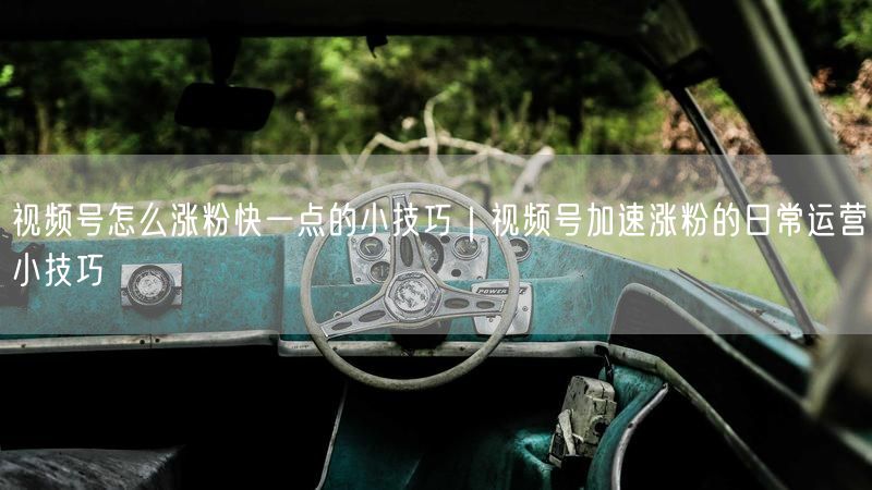 视频号怎么涨粉快一点的小技巧｜视频号加速涨粉的日常运营小技巧