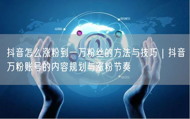 抖音怎么涨粉到一万粉丝的方法与技巧｜抖音万粉账号的内容规划与涨粉节奏